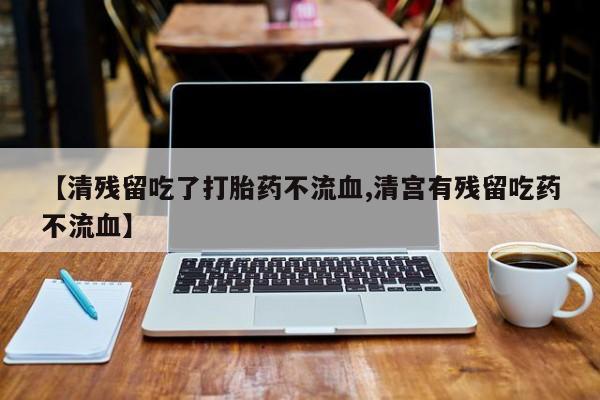 流产药私人联系方式微信【清残留吃了打胎药不流血,清宫有残留吃药不流血】