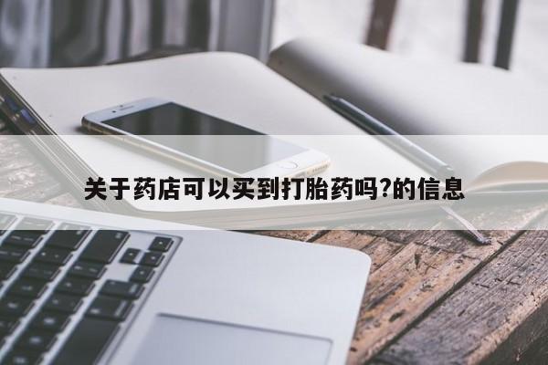 流产药私人联系方式微信关于药店可以买到打胎药吗?的信息