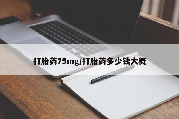 流产药私人联系方式微信打胎药75mg/打胎药多少钱大概