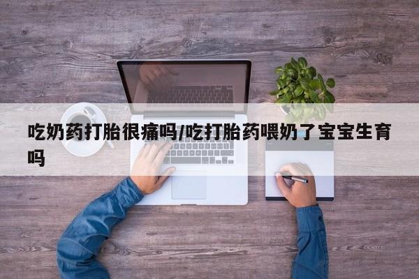 流产药私人联系方式微信吃奶药打胎很痛吗/吃打胎药喂奶了宝宝生育吗