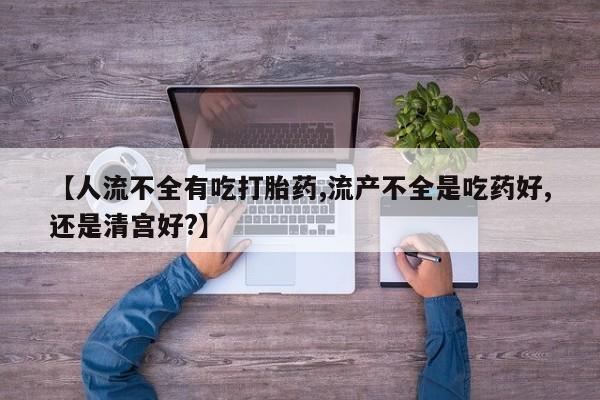 流产药私人联系方式微信【人流不全有吃打胎药,流产不全是吃药好,还是清宫好?】