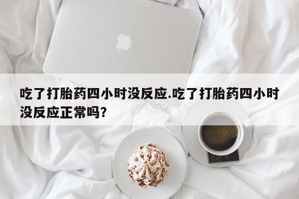 流产药私人联系方式微信吃了打胎药四小时没反应.吃了打胎药四小时没反应正常吗？