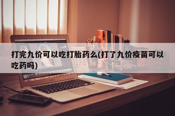流产药私人联系方式微信打完九价可以吃打胎药么(打了九价疫苗可以吃药吗)
