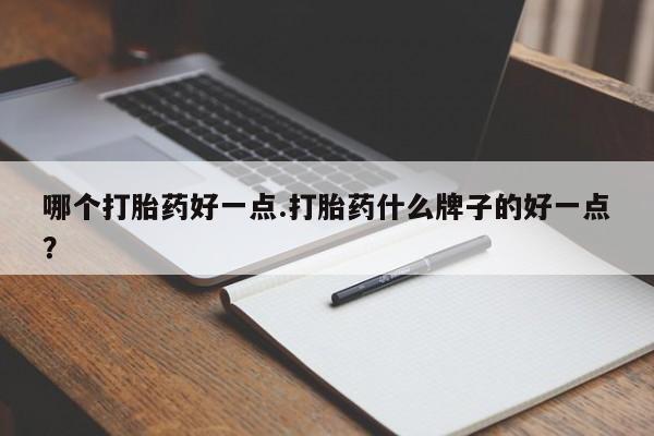流产药私人联系方式微信哪个打胎药好一点.打胎药什么牌子的好一点？