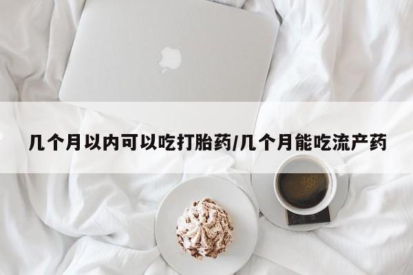流产药私人联系方式微信几个月以内可以吃打胎药/几个月能吃流产药