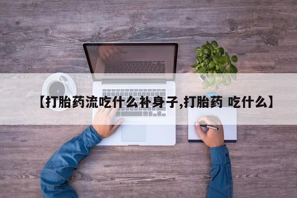 流产药私人联系方式微信【打胎药流吃什么补身子,打胎药 吃什么】