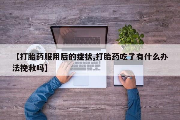 流产药私人联系方式微信【打胎药服用后的症状,打胎药吃了有什么办法挽救吗】