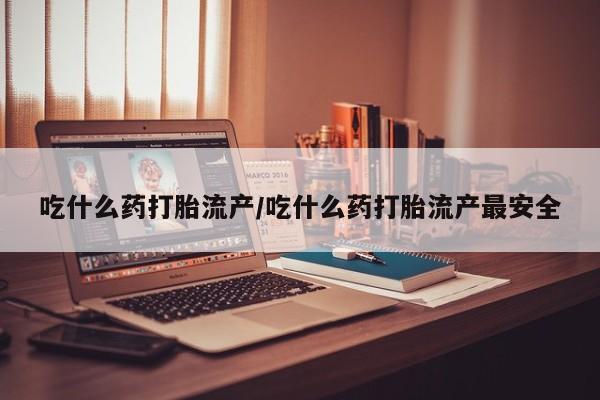 流产药私人联系方式微信吃什么药打胎流产/吃什么药打胎流产最安全