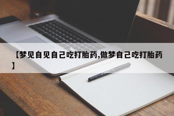 流产药私人联系方式微信【梦见自见自己吃打胎药,做梦自己吃打胎药】