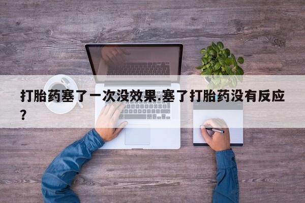流产药私人联系方式微信打胎药塞了一次没效果.塞了打胎药没有反应？