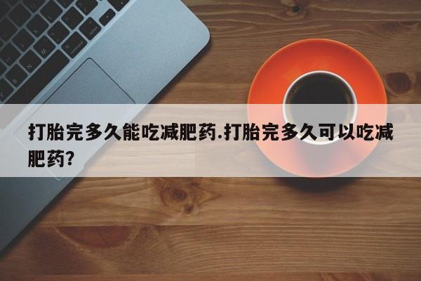 流产药私人联系方式微信打胎完多久能吃减肥药.打胎完多久可以吃减肥药？