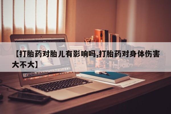 流产药私人联系方式微信【打胎药对胎儿有影响吗,打胎药对身体伤害大不大】