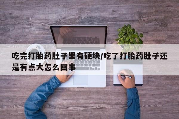 流产药私人联系方式微信吃完打胎药肚子里有硬块/吃了打胎药肚子还是有点大怎么回事