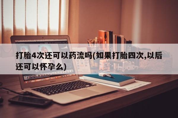流产药私人联系方式微信打胎4次还可以药流吗(如果打胎四次,以后还可以怀孕么)