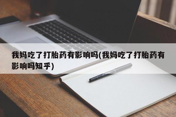 流产药私人联系方式微信我妈吃了打胎药有影响吗(我妈吃了打胎药有影响吗知乎)