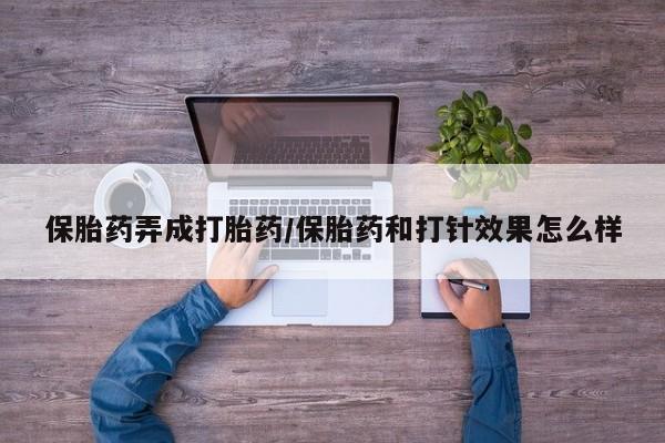 流产药私人联系方式微信保胎药弄成打胎药/保胎药和打针效果怎么样