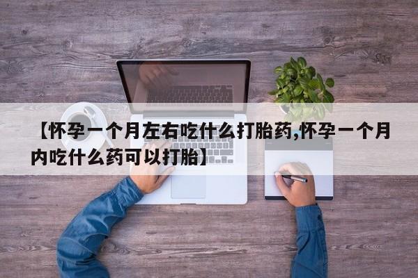 流产药私人联系方式微信【怀孕一个月左右吃什么打胎药,怀孕一个月内吃什么药可以打胎】