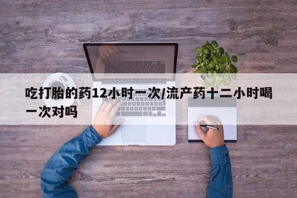 流产药私人联系方式微信吃打胎的药12小时一次/流产药十二小时喝一次对吗