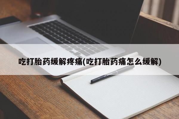 流产药私人联系方式微信吃打胎药缓解疼痛(吃打胎药痛怎么缓解)