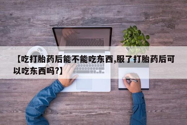 流产药私人联系方式微信【吃打胎药后能不能吃东西,服了打胎药后可以吃东西吗?】