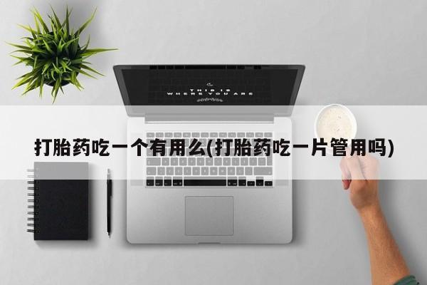 流产药私人联系方式微信打胎药吃一个有用么(打胎药吃一片管用吗)