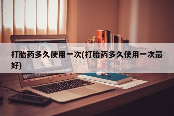 流产药私人联系方式微信打胎药多久使用一次(打胎药多久使用一次最好)