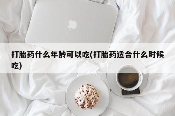 流产药私人联系方式微信打胎药什么年龄可以吃(打胎药适合什么时候吃)