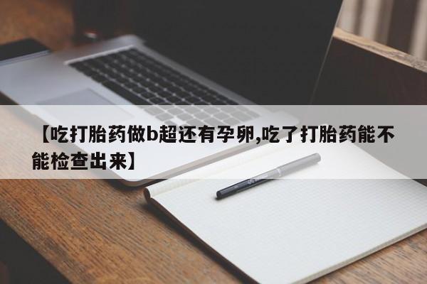 流产药私人联系方式微信【吃打胎药做b超还有孕卵,吃了打胎药能不能检查出来】