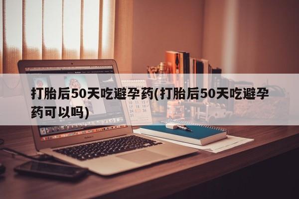 流产药私人联系方式微信打胎后50天吃避孕药(打胎后50天吃避孕药可以吗)