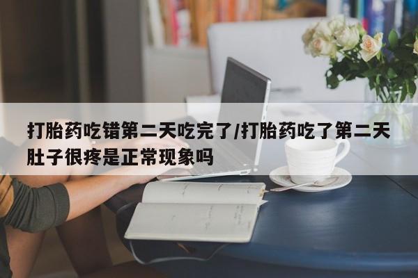 流产药私人联系方式微信打胎药吃错第二天吃完了/打胎药吃了第二天肚子很疼是正常现象吗