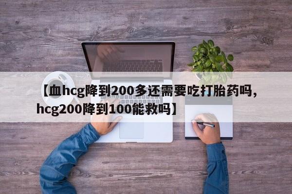 流产药私人联系方式微信【血hcg降到200多还需要吃打胎药吗,hcg200降到100能救吗】