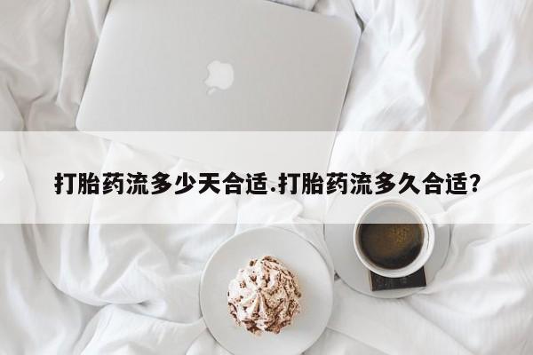 流产药私人联系方式微信打胎药流多少天合适.打胎药流多久合适？