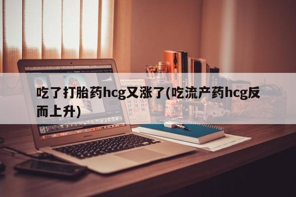 流产药私人联系方式微信吃了打胎药hcg又涨了(吃流产药hcg反而上升)