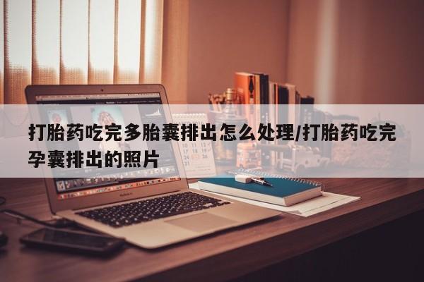 流产药私人联系方式微信打胎药吃完多胎囊排出怎么处理/打胎药吃完孕囊排出的照片