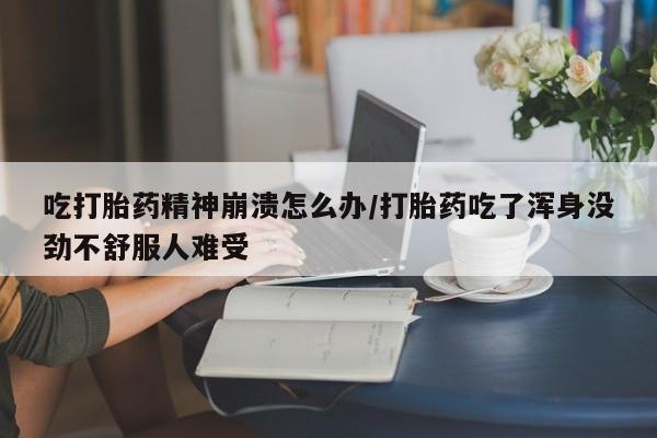 流产药私人联系方式微信吃打胎药精神崩溃怎么办/打胎药吃了浑身没劲不舒服人难受