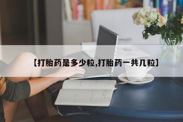 流产药私人联系方式微信【打胎药是多少粒,打胎药一共几粒】