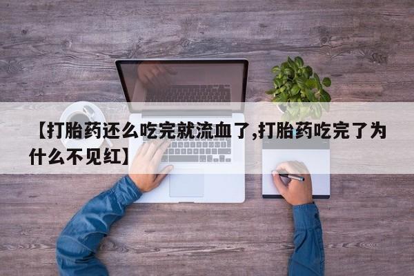 流产药私人联系方式微信【打胎药还么吃完就流血了,打胎药吃完了为什么不见红】