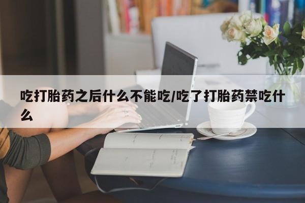 流产药私人联系方式微信吃打胎药之后什么不能吃/吃了打胎药禁吃什么