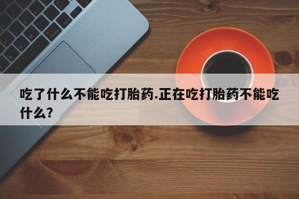 流产药私人联系方式微信吃了什么不能吃打胎药.正在吃打胎药不能吃什么？