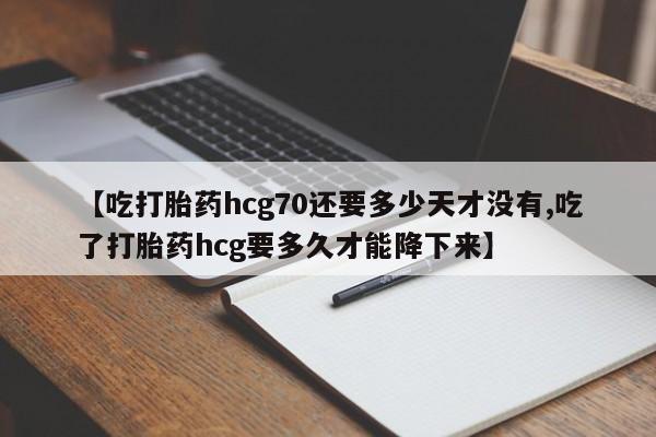 流产药私人联系方式微信【吃打胎药hcg70还要多少天才没有,吃了打胎药hcg要多久才能降下来】