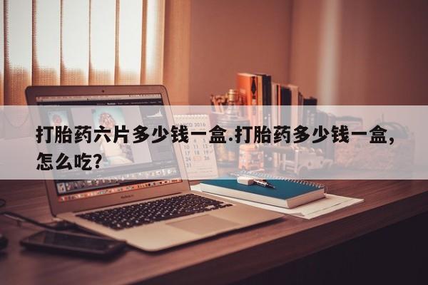 流产药私人联系方式微信打胎药六片多少钱一盒.打胎药多少钱一盒,怎么吃？