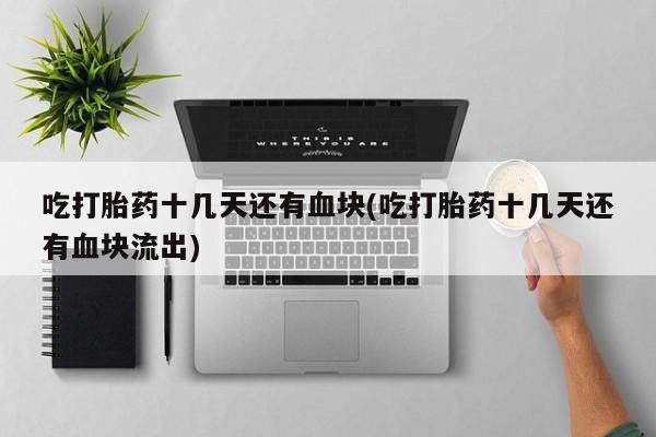 流产药私人联系方式微信吃打胎药十几天还有血块(吃打胎药十几天还有血块流出)