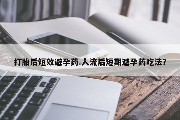 流产药私人联系方式微信打胎后短效避孕药.人流后短期避孕药吃法？