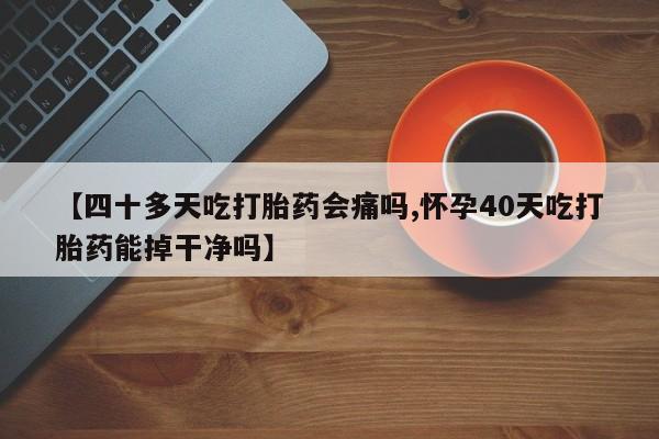 流产药私人联系方式微信【四十多天吃打胎药会痛吗,怀孕40天吃打胎药能掉干净吗】