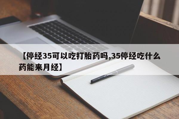 流产药私人联系方式微信【停经35可以吃打胎药吗,35停经吃什么药能来月经】