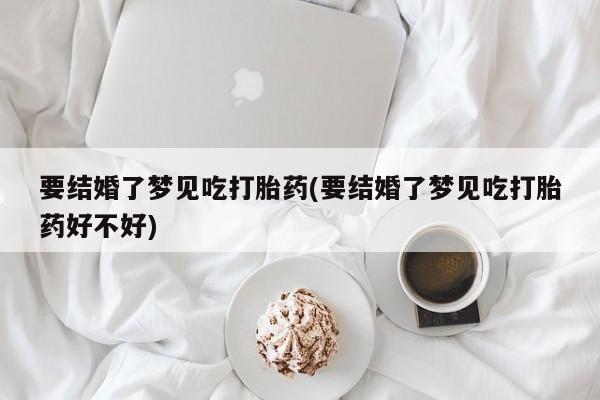 流产药私人联系方式微信要结婚了梦见吃打胎药(要结婚了梦见吃打胎药好不好)