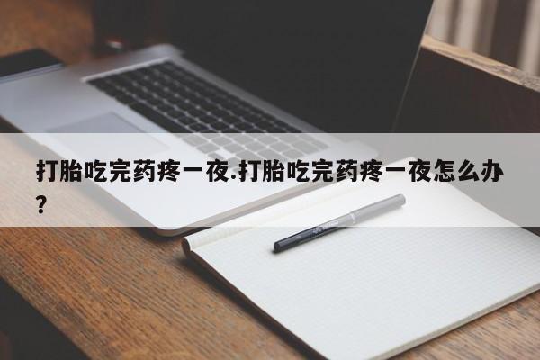 流产药私人联系方式微信打胎吃完药疼一夜.打胎吃完药疼一夜怎么办？