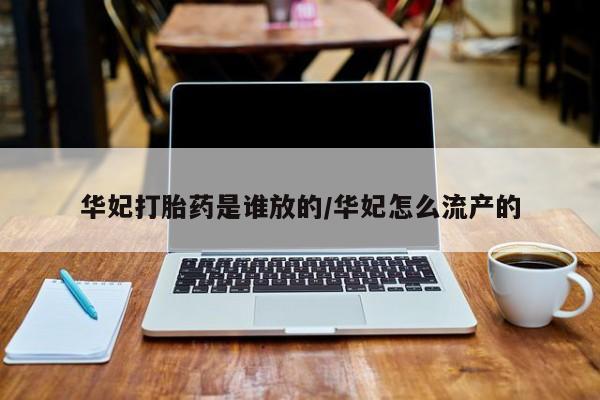 流产药私人联系方式微信华妃打胎药是谁放的/华妃怎么流产的