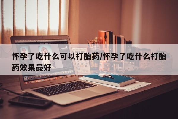 流产药私人联系方式微信怀孕了吃什么可以打胎药/怀孕了吃什么打胎药效果最好