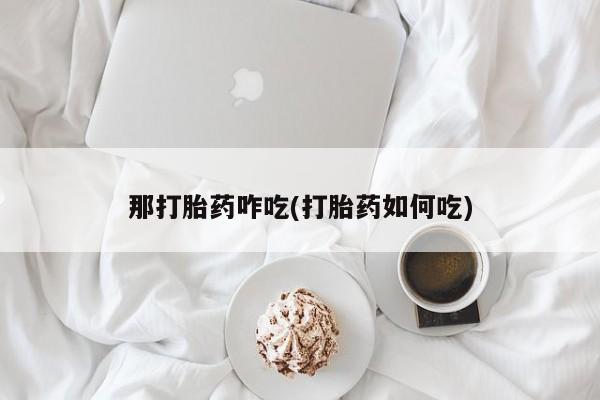 流产药私人联系方式微信那打胎药咋吃(打胎药如何吃)